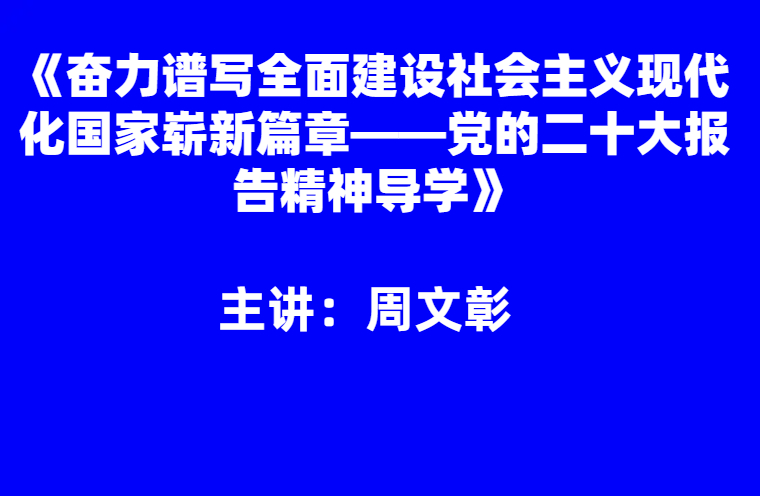 周文彰：奋力谱写全面建设社会主义现代化国家崭新篇章——党的二十大报告精神导学