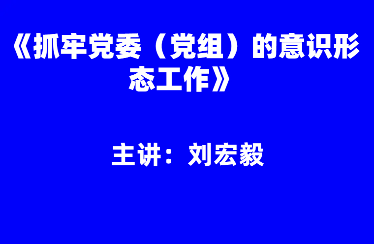 刘宏毅：抓牢党委（党组）的意识形态工作