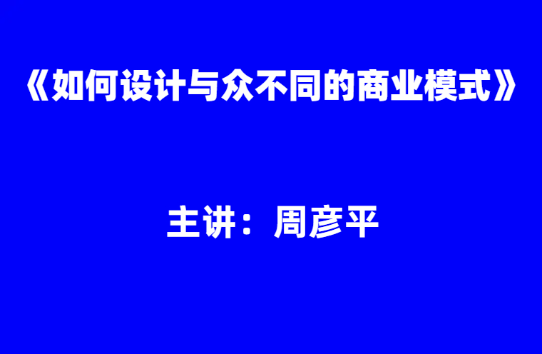 周彦平：《如何设计与众不同的商业模式》
