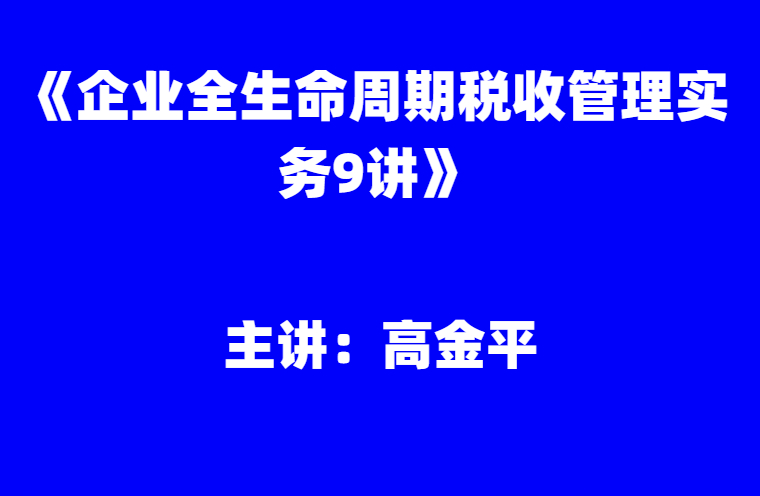 高金平：《企业全生命周期税收管理实务9讲》
